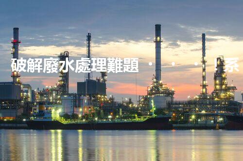 破解廢水處理難題！系統(tǒng)工程構(gòu)建未來(lái)可持續(xù)水世界？